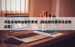 灯塔河西高端网站制作费用（网站制作费用及后期运营）