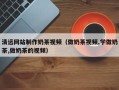 灯塔清远网站制作奶茶视频（做奶茶视频,学做奶茶,做奶茶的视频）