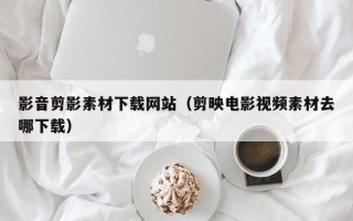 灯塔影音剪影素材下载网站（剪映电影视频素材去哪下载）